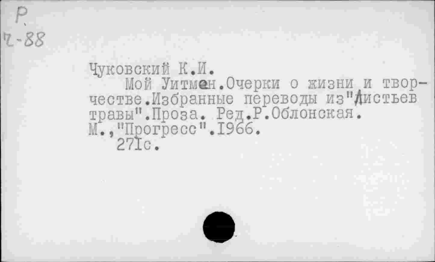 ﻿р
Чуковский К.И.
Мой Уитман.Очерки о жизни и творчестве.Избранные переводы из"Листьев травы".Проза. Ред.Р.Облонская.
М. /'Прогресс".1966.
271с.